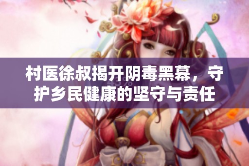 村医徐叔揭开阴毒黑幕，守护乡民健康的坚守与责任