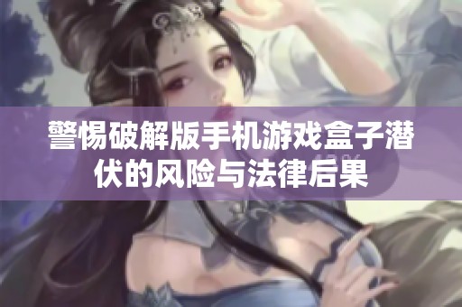 警惕破解版手机游戏盒子潜伏的风险与法律后果