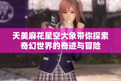 天美麻花星空大象带你探索奇幻世界的奇迹与冒险
