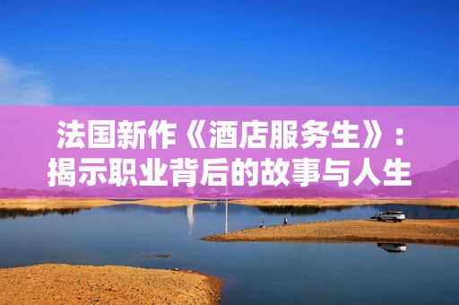 法国新作《酒店服务生》：揭示职业背后的故事与人生百态