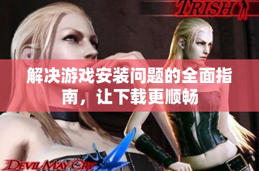 解决游戏安装问题的全面指南，让下载更顺畅