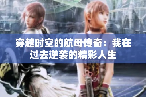 穿越时空的航母传奇：我在过去逆袭的精彩人生