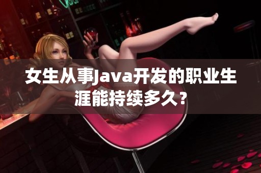 女生从事Java开发的职业生涯能持续多久？