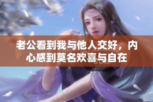 老公看到我与他人交好，内心感到莫名欢喜与自在