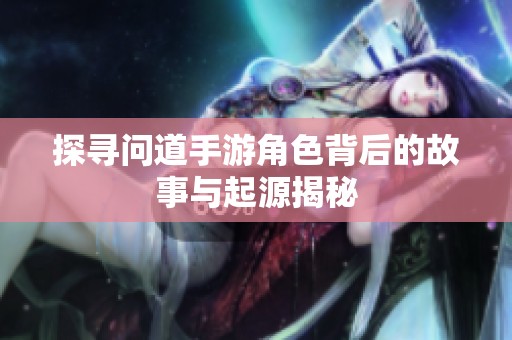 探寻问道手游角色背后的故事与起源揭秘