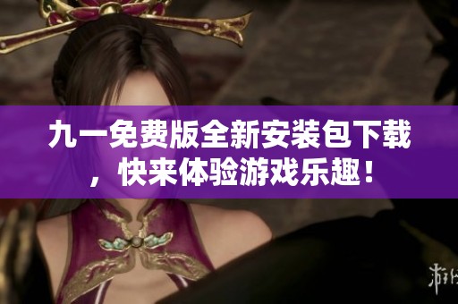 九一免费版全新安装包下载，快来体验游戏乐趣！