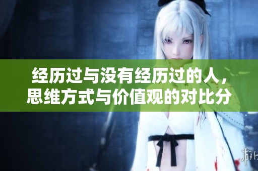经历过与没有经历过的人，思维方式与价值观的对比分析