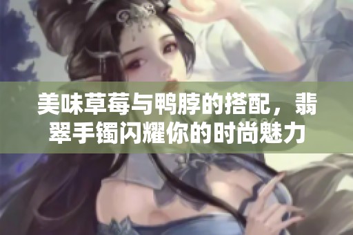 美味草莓与鸭脖的搭配，翡翠手镯闪耀你的时尚魅力