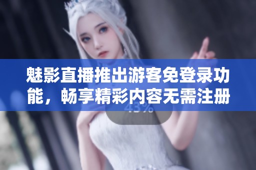 魅影直播推出游客免登录功能，畅享精彩内容无需注册