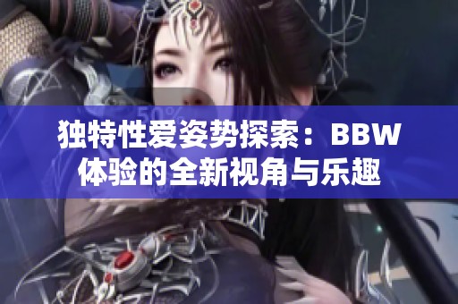 独特性爱姿势探索：BBW体验的全新视角与乐趣