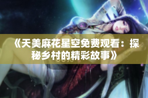 《天美麻花星空免费观看：探秘乡村的精彩故事》