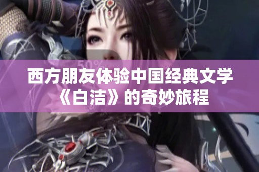 西方朋友体验中国经典文学《白洁》的奇妙旅程