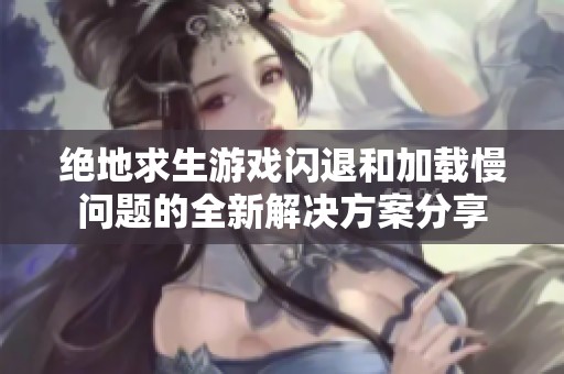 绝地求生游戏闪退和加载慢问题的全新解决方案分享