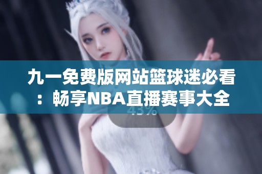 九一免费版网站篮球迷必看：畅享NBA直播赛事大全