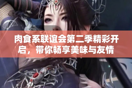 肉食系联谊会第二季精彩开启，带你畅享美味与友情