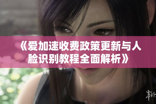 《爱加速收费政策更新与人脸识别教程全面解析》