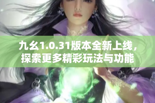 九幺1.0.31版本全新上线，探索更多精彩玩法与功能