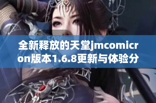 全新释放的天堂jmcomicron版本1.6.8更新与体验分析