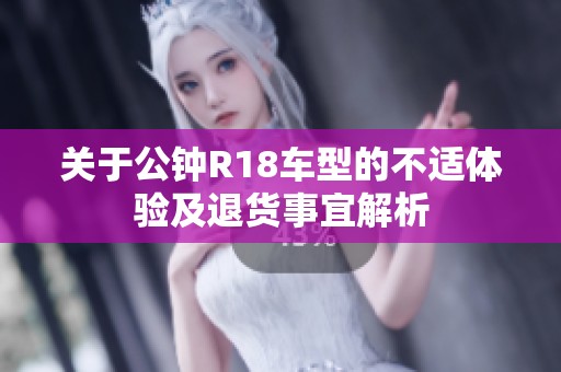 关于公钟R18车型的不适体验及退货事宜解析