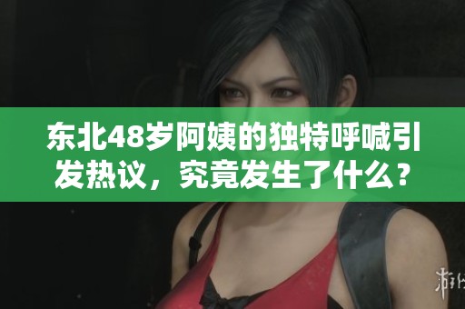 东北48岁阿姨的独特呼喊引发热议，究竟发生了什么？
