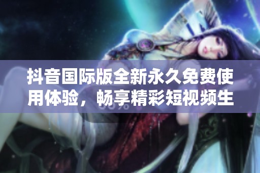 抖音国际版全新永久免费使用体验，畅享精彩短视频生活