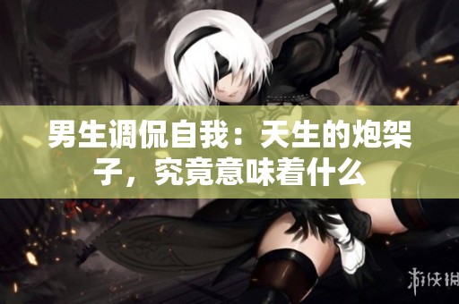 男生调侃自我：天生的炮架子，究竟意味着什么