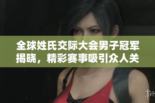 全球姓氏交际大会男子冠军揭晓，精彩赛事吸引众人关注