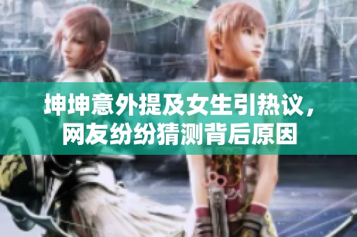 坤坤意外提及女生引热议，网友纷纷猜测背后原因