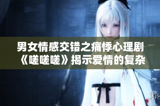 男女情感交错之痛悸心理剧《嗟嗟嗟》揭示爱情的复杂性