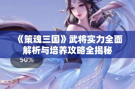 《策魂三国》武将实力全面解析与培养攻略全揭秘