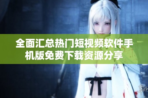 全面汇总热门短视频软件手机版免费下载资源分享