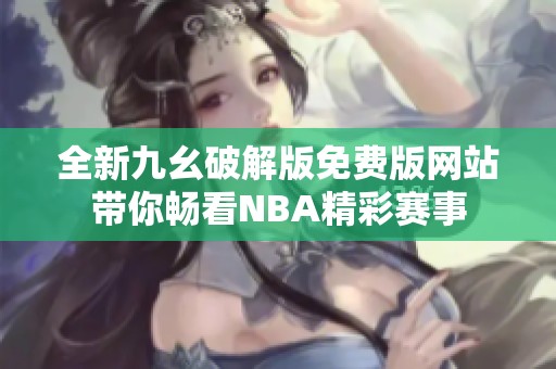 全新九幺破解版免费版网站带你畅看NBA精彩赛事