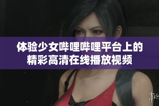 体验少女哔哩哔哩平台上的精彩高清在线播放视频