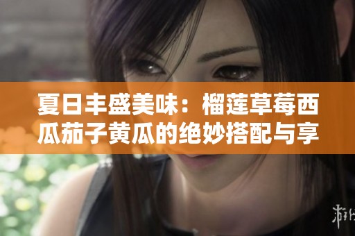夏日丰盛美味：榴莲草莓西瓜茄子黄瓜的绝妙搭配与享受