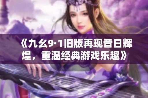 《九幺9·1旧版再现昔日辉煌，重温经典游戏乐趣》