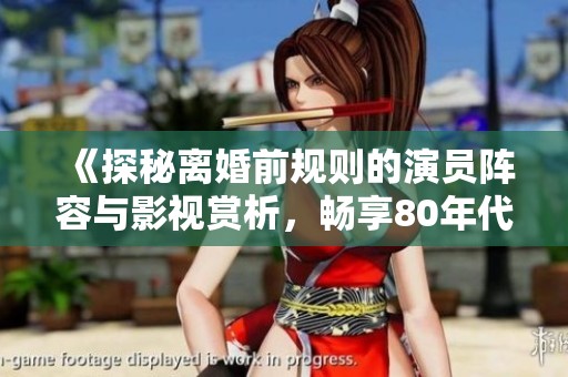 《探秘离婚前规则的演员阵容与影视赏析，畅享80年代经典电影》