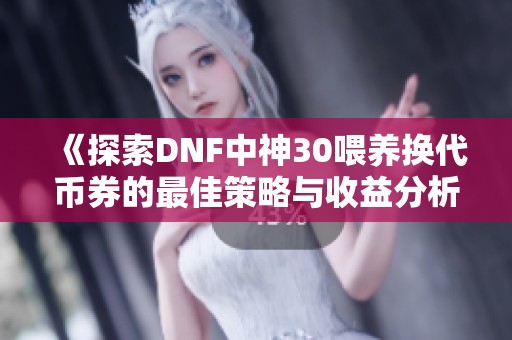《探索DNF中神30喂养换代币券的最佳策略与收益分析》
