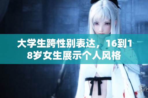 大学生跨性别表达，16到18岁女生展示个人风格