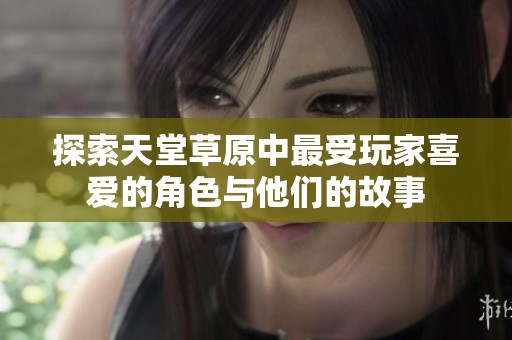 探索天堂草原中最受玩家喜爱的角色与他们的故事