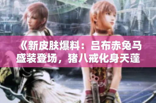 《新皮肤爆料：吕布赤兔马盛装登场，猪八戒化身天蓬元帅》