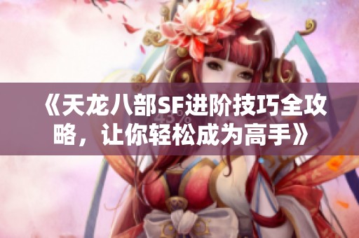 《天龙八部SF进阶技巧全攻略，让你轻松成为高手》