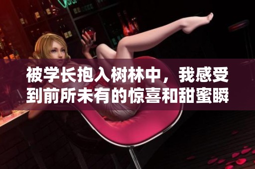 被学长抱入树林中，我感受到前所未有的惊喜和甜蜜瞬间