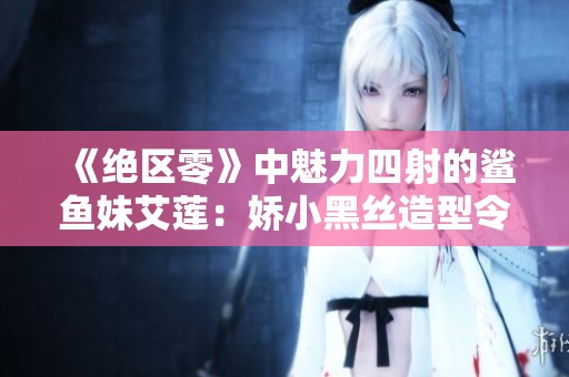 《绝区零》中魅力四射的鲨鱼妹艾莲：娇小黑丝造型令人心动可爱