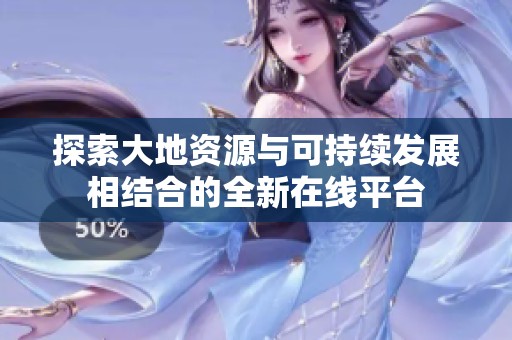 探索大地资源与可持续发展相结合的全新在线平台
