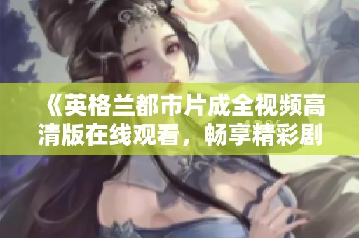 《英格兰都市片成全视频高清版在线观看，畅享精彩剧情与视听盛宴》