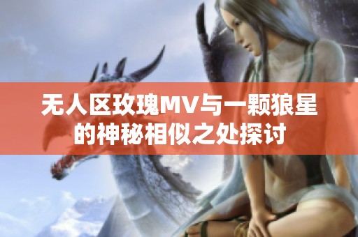 无人区玫瑰MV与一颗狼星的神秘相似之处探讨