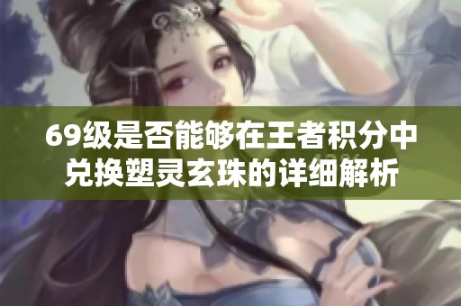69级是否能够在王者积分中兑换塑灵玄珠的详细解析