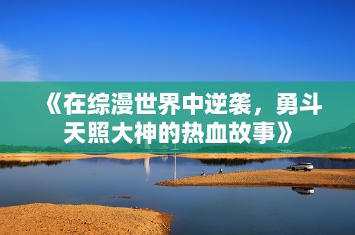 《在综漫世界中逆袭，勇斗天照大神的热血故事》