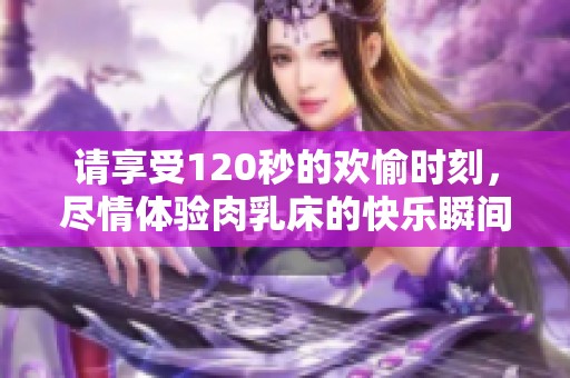 请享受120秒的欢愉时刻，尽情体验肉乳床的快乐瞬间