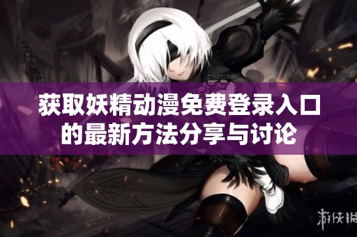 获取妖精动漫免费登录入口的最新方法分享与讨论